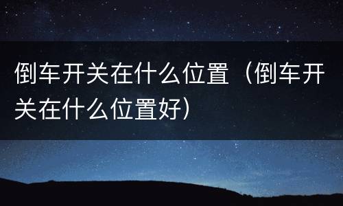 倒车开关在什么位置（倒车开关在什么位置好）