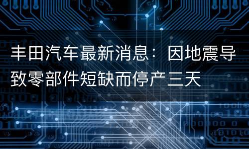 丰田汽车最新消息：因地震导致零部件短缺而停产三天