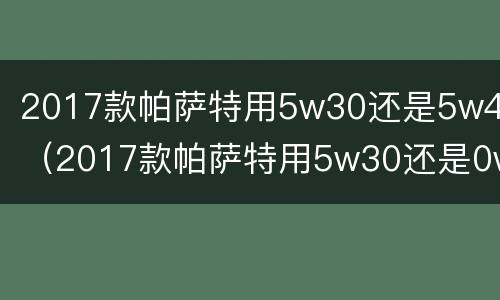 2017款帕萨特用5w30还是5w40（2017款帕萨特用5w30还是0w40）