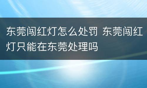 东莞闯红灯怎么处罚 东莞闯红灯只能在东莞处理吗