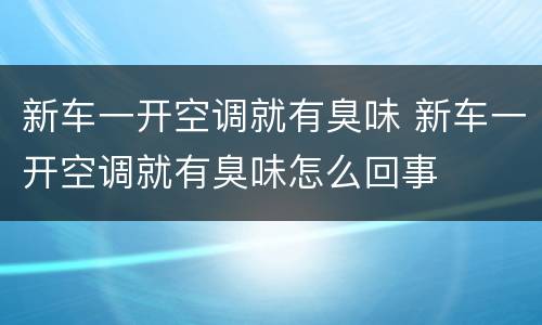 新车一开空调就有臭味 新车一开空调就有臭味怎么回事