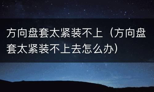 方向盘套太紧装不上（方向盘套太紧装不上去怎么办）