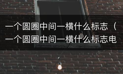 一个圆圈中间一横什么标志（一个圆圈中间一横什么标志电路）