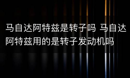 马自达阿特兹是转子吗 马自达阿特兹用的是转子发动机吗