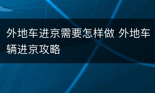 外地车进京需要怎样做 外地车辆进京攻略
