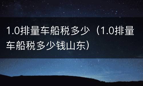 1.0排量车船税多少（1.0排量车船税多少钱山东）