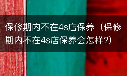 保修期内不在4s店保养（保修期内不在4s店保养会怎样?）