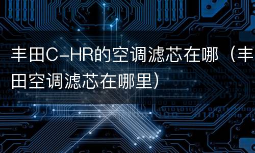 丰田C-HR的空调滤芯在哪（丰田空调滤芯在哪里）