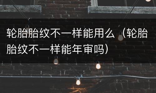 轮胎胎纹不一样能用么（轮胎胎纹不一样能年审吗）