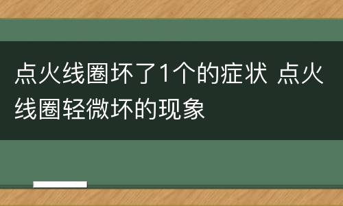 点火线圈坏了1个的症状 点火线圈轻微坏的现象
