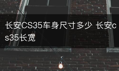 长安CS35车身尺寸多少 长安cs35长宽
