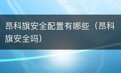昂科旗安全配置有哪些（昂科旗安全吗）