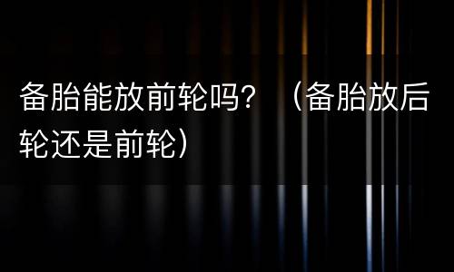 备胎能放前轮吗？（备胎放后轮还是前轮）