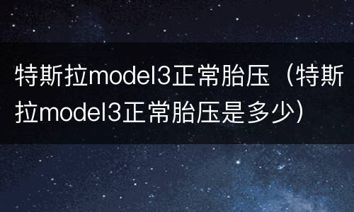 特斯拉model3正常胎压（特斯拉model3正常胎压是多少）