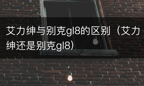 艾力绅与别克gl8的区别（艾力绅还是别克gl8）