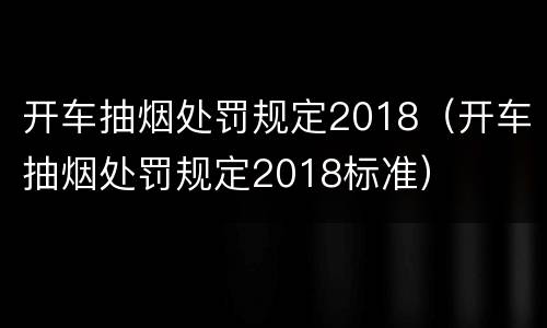 开车抽烟处罚规定2018（开车抽烟处罚规定2018标准）