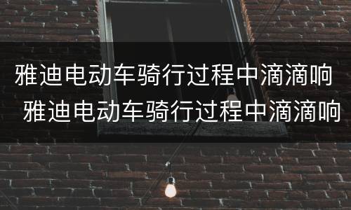 雅迪电动车骑行过程中滴滴响 雅迪电动车骑行过程中滴滴响关掉后骑不快