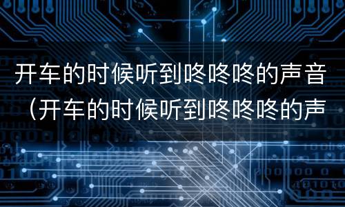 开车的时候听到咚咚咚的声音（开车的时候听到咚咚咚的声音怎么办）