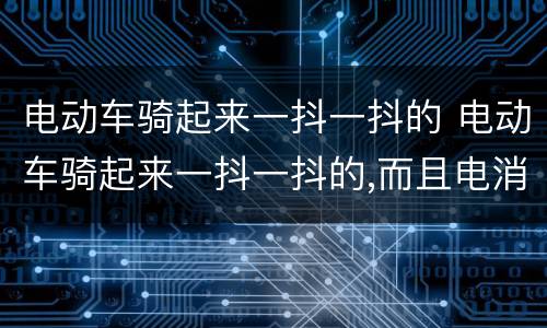 电动车骑起来一抖一抖的 电动车骑起来一抖一抖的,而且电消耗的特快
