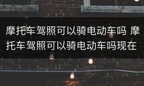 摩托车驾照可以骑电动车吗 摩托车驾照可以骑电动车吗现在