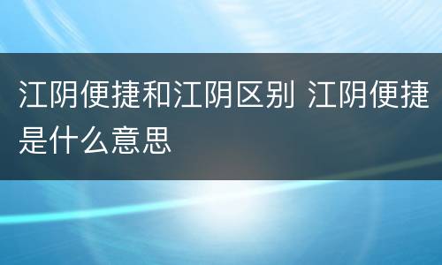 江阴便捷和江阴区别 江阴便捷是什么意思