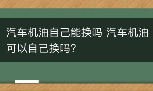 汽车机油自己能换吗 汽车机油可以自己换吗?