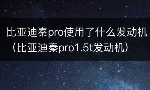 比亚迪秦pro使用了什么发动机（比亚迪秦pro1.5t发动机）