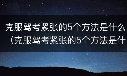 克服驾考紧张的5个方法是什么（克服驾考紧张的5个方法是什么呢）