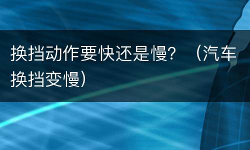 换挡动作要快还是慢？（汽车换挡变慢）