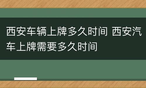 西安车辆上牌多久时间 西安汽车上牌需要多久时间