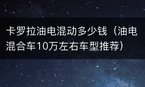 卡罗拉油电混动多少钱（油电混合车10万左右车型推荐）