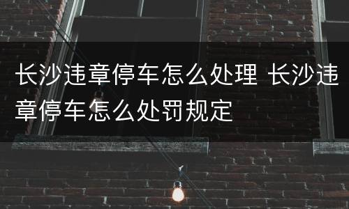 长沙违章停车怎么处理 长沙违章停车怎么处罚规定