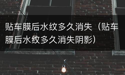 贴车膜后水纹多久消失（贴车膜后水纹多久消失阴影）