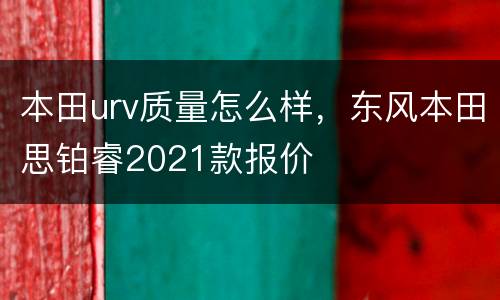 本田urv质量怎么样，东风本田思铂睿2021款报价