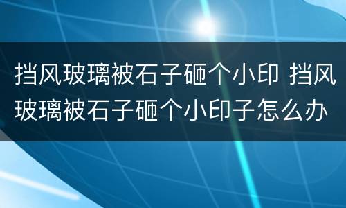 挡风玻璃被石子砸个小印 挡风玻璃被石子砸个小印子怎么办