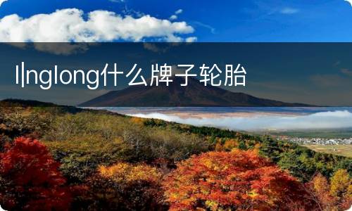l|nglong什么牌子轮胎