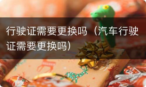 行驶证需要更换吗（汽车行驶证需要更换吗）