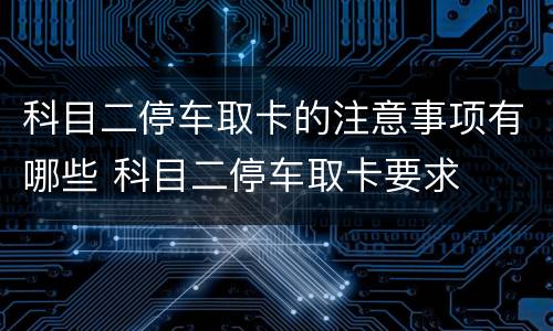科目二停车取卡的注意事项有哪些 科目二停车取卡要求