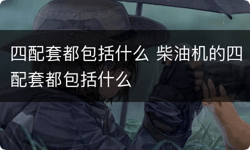 四配套都包括什么 柴油机的四配套都包括什么