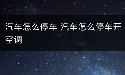 汽车怎么停车 汽车怎么停车开空调