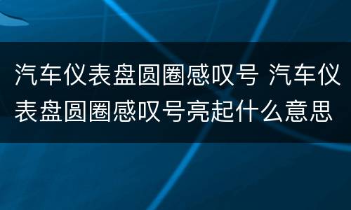 汽车仪表盘圆圈感叹号 汽车仪表盘圆圈感叹号亮起什么意思
