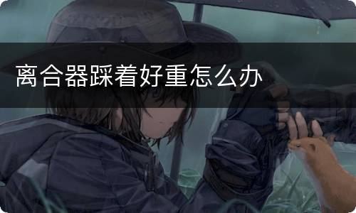 离合器踩着好重怎么办