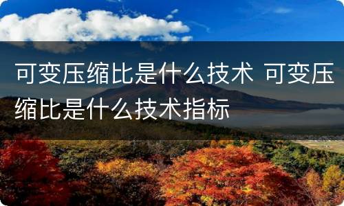 可变压缩比是什么技术 可变压缩比是什么技术指标