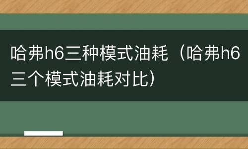 哈弗h6三种模式油耗（哈弗h6三个模式油耗对比）