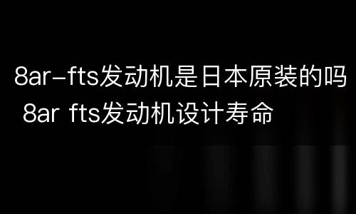 8ar-fts发动机是日本原装的吗 8ar fts发动机设计寿命