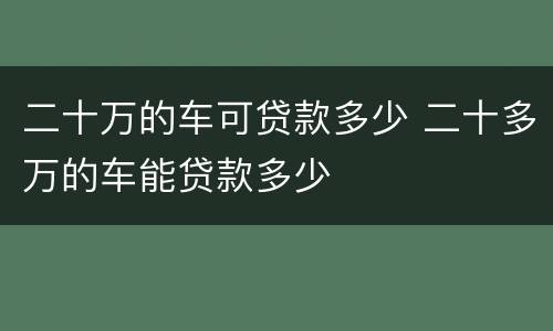 二十万的车可贷款多少 二十多万的车能贷款多少
