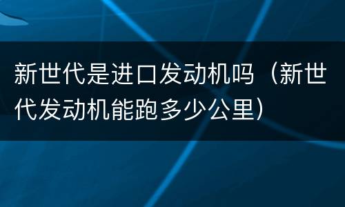 新世代是进口发动机吗（新世代发动机能跑多少公里）