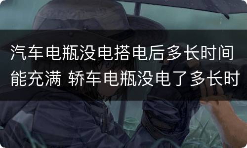 汽车电瓶没电搭电后多长时间能充满 轿车电瓶没电了多长时间能充满