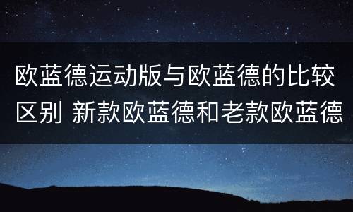 欧蓝德运动版与欧蓝德的比较区别 新款欧蓝德和老款欧蓝德区别