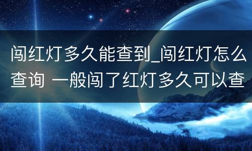 闯红灯多久能查到_闯红灯怎么查询 一般闯了红灯多久可以查询到